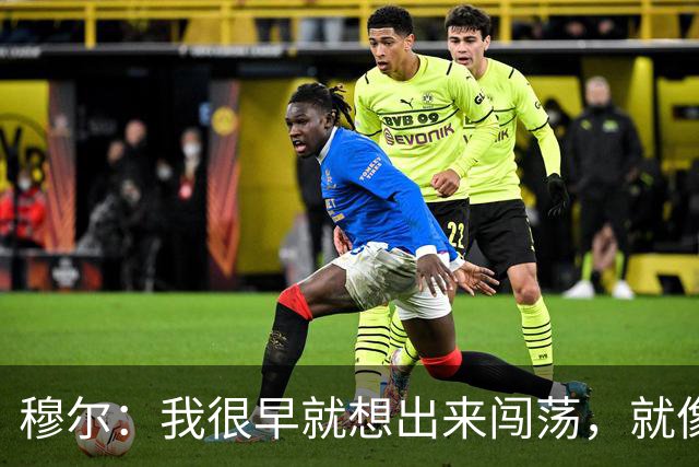 穆尔：我很早就想出来闯荡，就像之前的贝林厄姆、桑乔